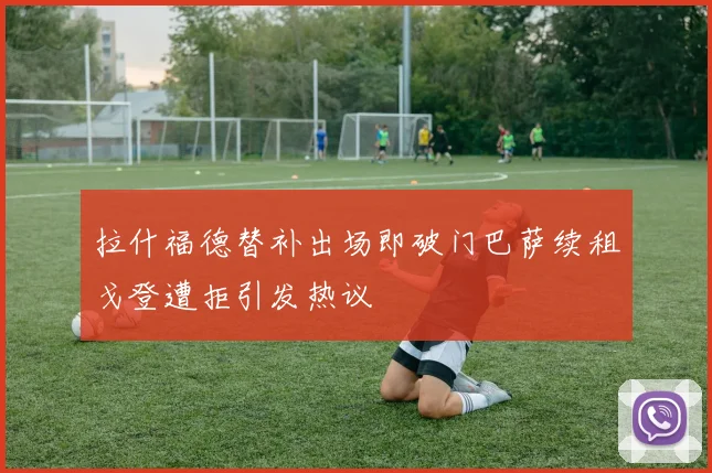 拉什福德替补出场即破门巴萨续租戈登遭拒引发热议