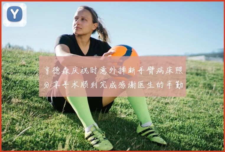 亨德森庆祝时意外摔断手臂病床照分享手术顺利完成感谢医生的辛勤付出