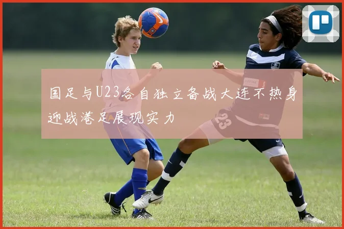 国足与U23各自独立备战大连不热身迎战港足展现实力