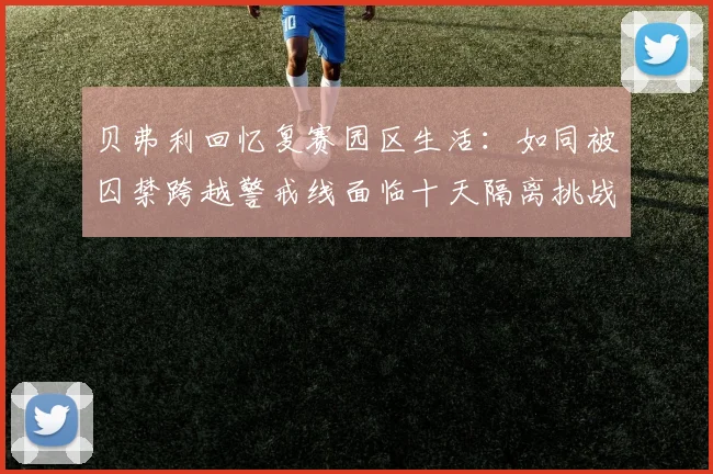 贝弗利回忆复赛园区生活：如同被囚禁跨越警戒线面临十天隔离挑战