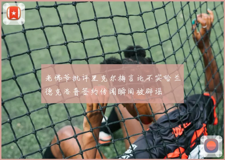 老佛爷批评里克尔梅言论不实哈兰德克洛普签约传闻瞬间被辟谣