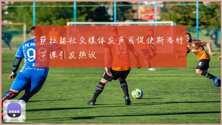 萨拉赫社交媒体发声或促使斯洛特下课引发热议