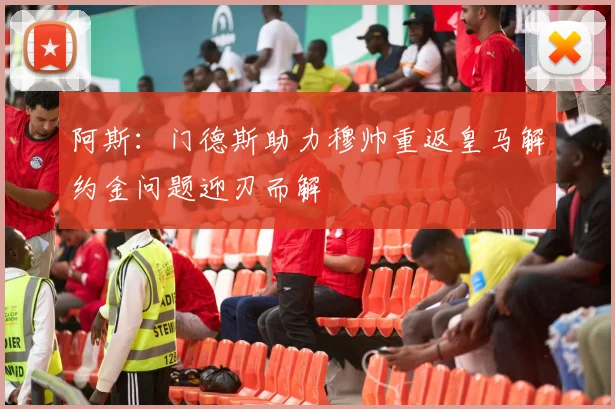 阿斯：门德斯助力穆帅重返皇马解约金问题迎刃而解