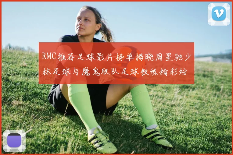 RMC推荐足球影片榜单揭晓周星驰少林足球与魔鬼联队足球教练精彩纷呈