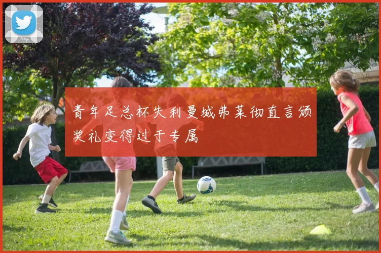 青年足总杯失利曼城弗莱彻直言颁奖礼变得过于专属