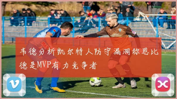 韦德分析凯尔特人防守漏洞称恩比德是MVP有力竞争者