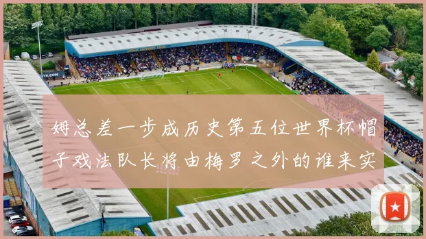 姆总差一步成历史第五位世界杯帽子戏法队长将由梅罗之外的谁来实现