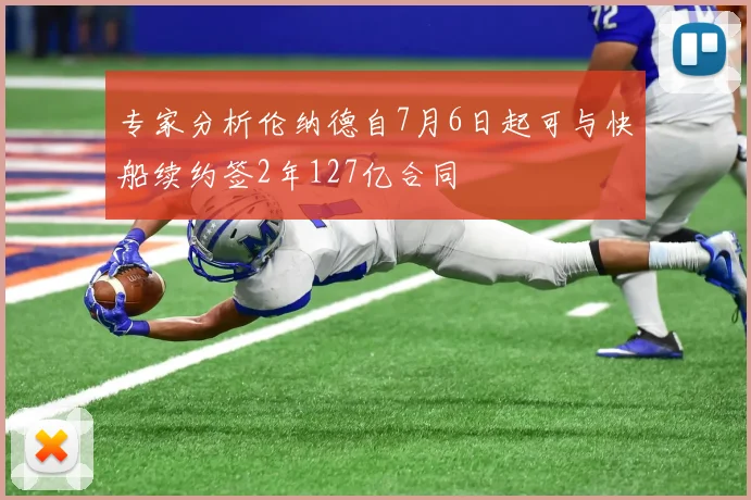 专家分析伦纳德自7月6日起可与快船续约签2年127亿合同