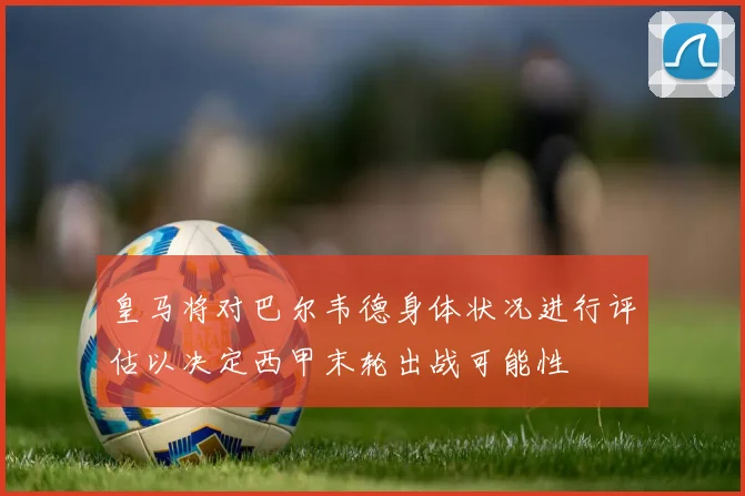 皇马将对巴尔韦德身体状况进行评估以决定西甲末轮出战可能性