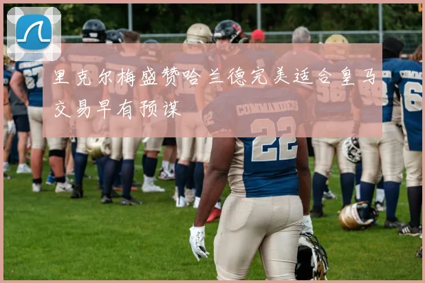 里克尔梅盛赞哈兰德完美适合皇马交易早有预谋