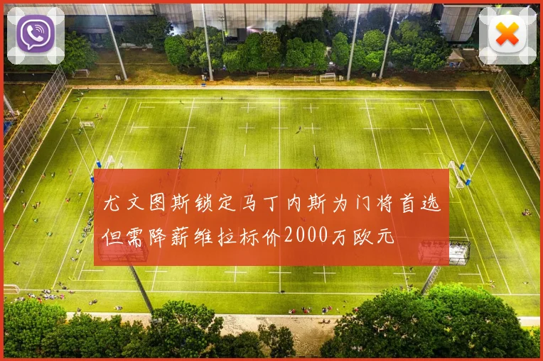 尤文图斯锁定马丁内斯为门将首选但需降薪维拉标价2000万欧元
