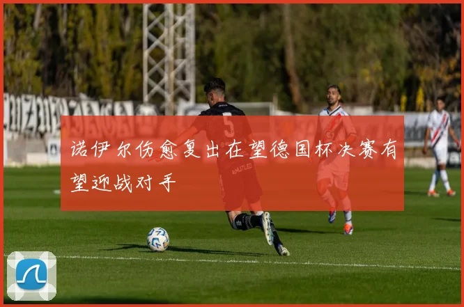 诺伊尔伤愈复出在望德国杯决赛有望迎战对手