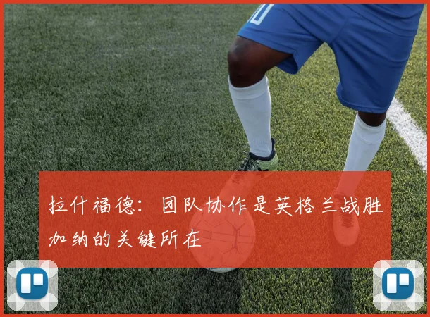 拉什福德：团队协作是英格兰战胜加纳的关键所在