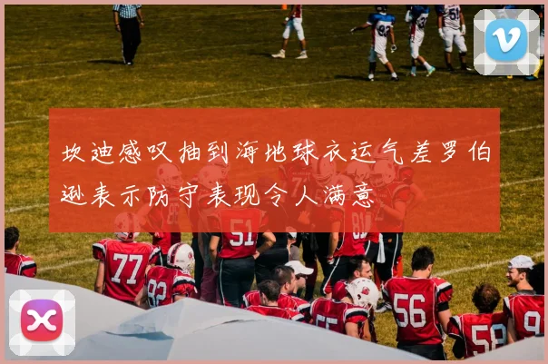 坎迪感叹抽到海地球衣运气差罗伯逊表示防守表现令人满意