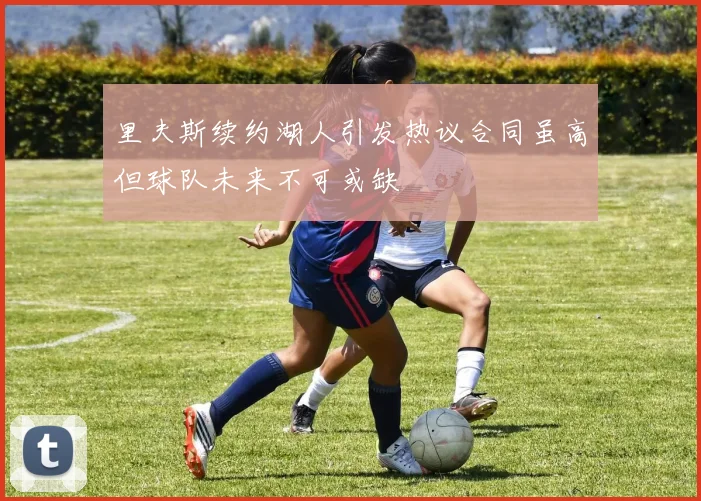 里夫斯续约湖人引发热议合同虽高但球队未来不可或缺