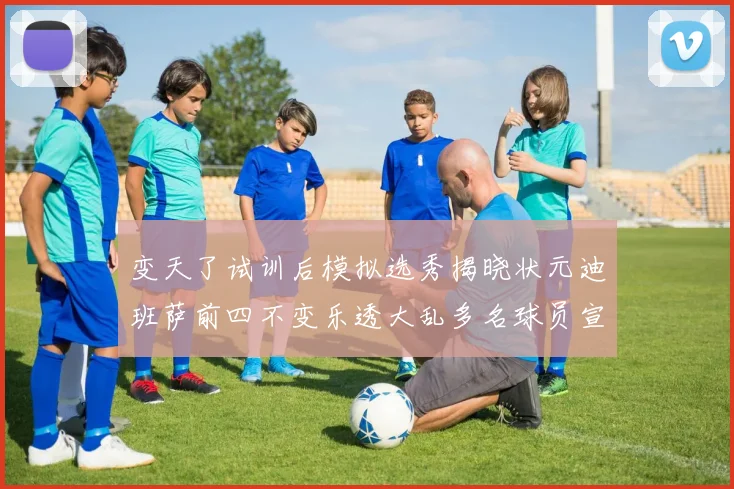 变天了试训后模拟选秀揭晓状元迪班萨前四不变乐透大乱多名球员宣布退选