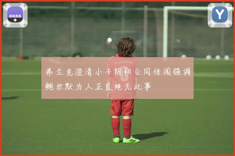 弗兰克澄清小卡阴阳合同传闻强调鲍尔默为人正直绝无此事