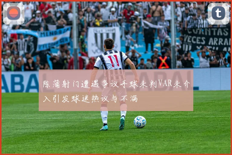 陈蒲射门遭遇争议手球未判VAR未介入引发球迷热议与不满