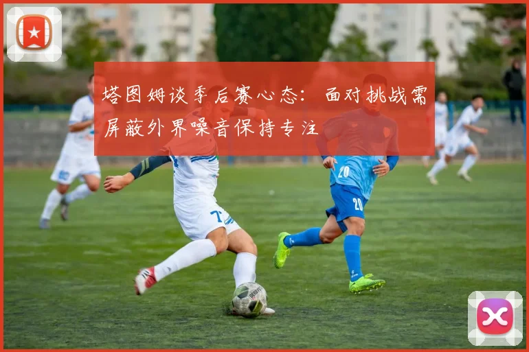 塔图姆谈季后赛心态：面对挑战需屏蔽外界噪音保持专注
