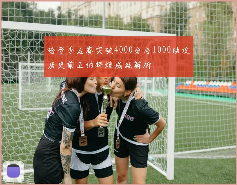 哈登季后赛突破4000分与1000助攻历史前五的辉煌成就解析