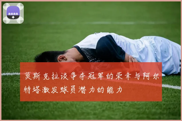 莫斯克拉谈争夺冠军的荣幸与阿尔特塔激发球员潜力的能力