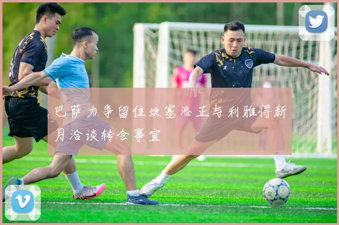 巴萨力争留住坎塞洛正与利雅得新月洽谈转会事宜