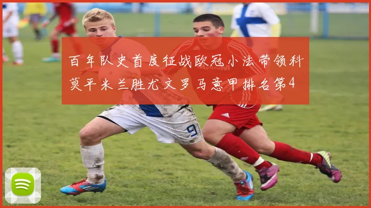 百年队史首度征战欧冠小法带领科莫平米兰胜尤文罗马意甲排名第4