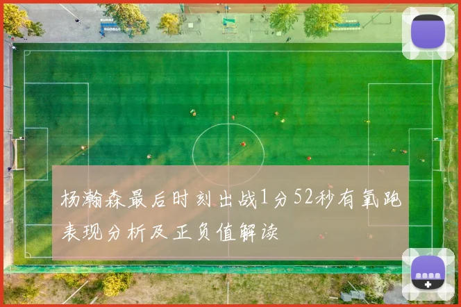 杨瀚森最后时刻出战1分52秒有氧跑表现分析及正负值解读